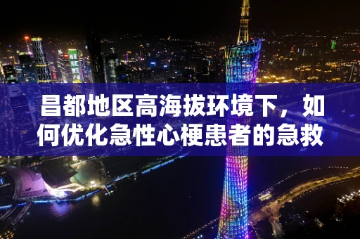 昌都地区高海拔环境下，如何优化急性心梗患者的急救策略？