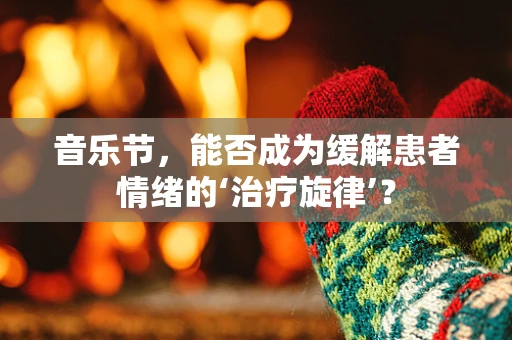 音乐节，能否成为缓解患者情绪的‘治疗旋律’？