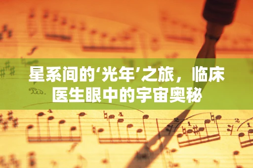 星系间的‘光年’之旅，临床医生眼中的宇宙奥秘