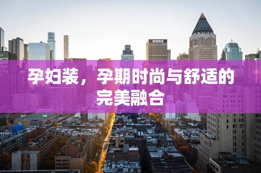 孕妇装，孕期时尚与舒适的完美融合