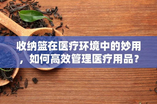 收纳篮在医疗环境中的妙用，如何高效管理医疗用品？
