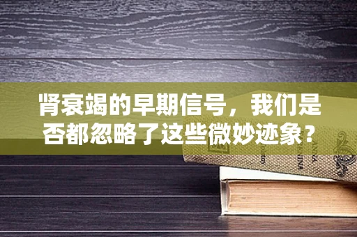 肾衰竭的早期信号，我们是否都忽略了这些微妙迹象？