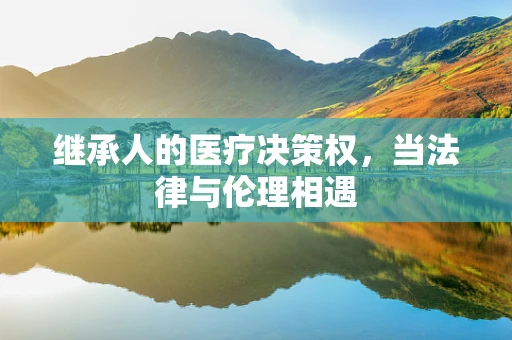 继承人的医疗决策权，当法律与伦理相遇