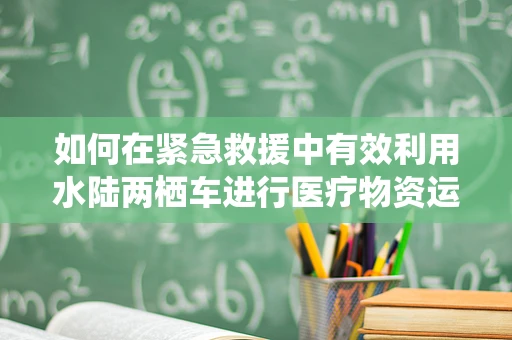 如何在紧急救援中有效利用水陆两栖车进行医疗物资运输？