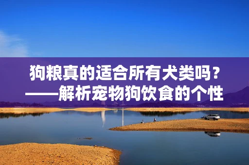 狗粮真的适合所有犬类吗？——解析宠物狗饮食的个性化需求