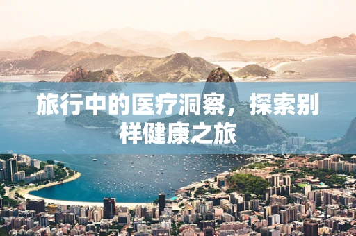 旅行中的医疗洞察，探索别样健康之旅