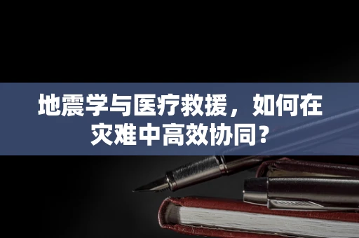 地震学与医疗救援，如何在灾难中高效协同？