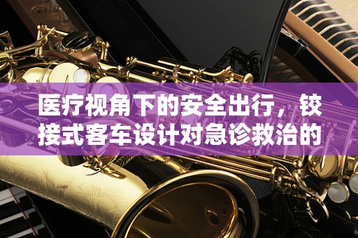 医疗视角下的安全出行，铰接式客车设计对急诊救治的影响