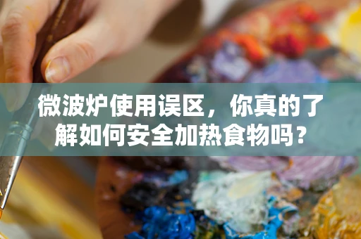 微波炉使用误区，你真的了解如何安全加热食物吗？