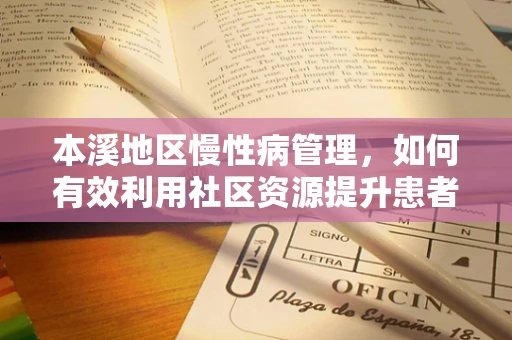 本溪地区慢性病管理，如何有效利用社区资源提升患者生活质量？