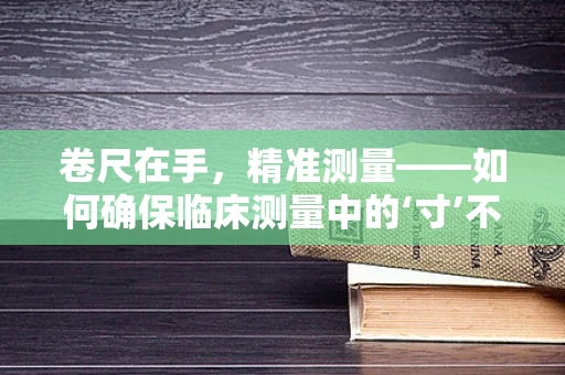卷尺在手，精准测量——如何确保临床测量中的‘寸’不失真？