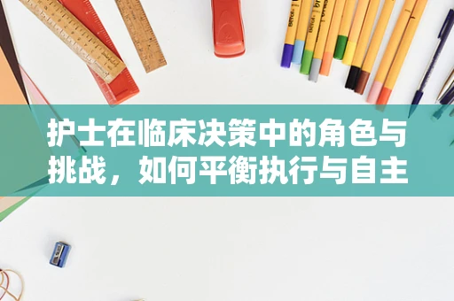 护士在临床决策中的角色与挑战，如何平衡执行与自主思考？