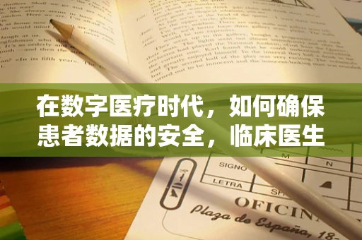 在数字医疗时代，如何确保患者数据的安全，临床医生的网络安全挑战？