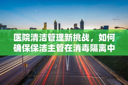 医院清洁管理新挑战，如何确保保洁主管在消毒隔离中的零失误操作？