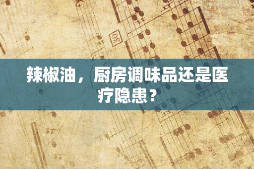 辣椒油，厨房调味品还是医疗隐患？