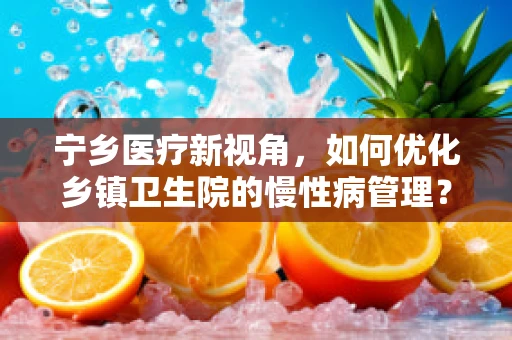 宁乡医疗新视角，如何优化乡镇卫生院的慢性病管理？