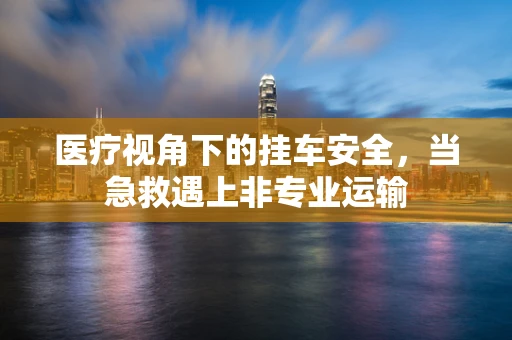 医疗视角下的挂车安全，当急救遇上非专业运输
