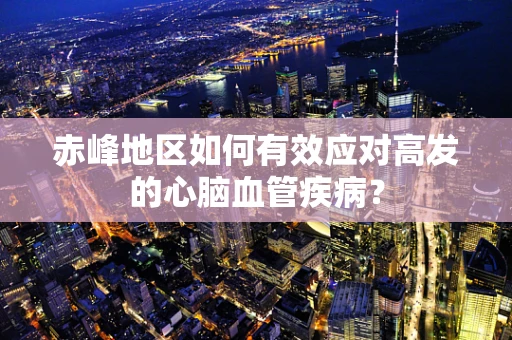 赤峰地区如何有效应对高发的心脑血管疾病？