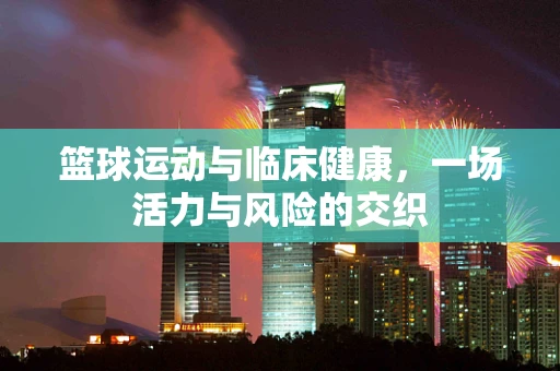 篮球运动与临床健康，一场活力与风险的交织