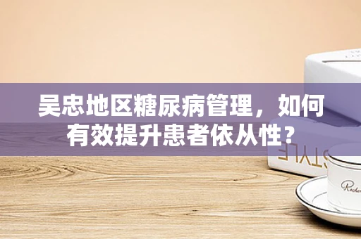 吴忠地区糖尿病管理，如何有效提升患者依从性？
