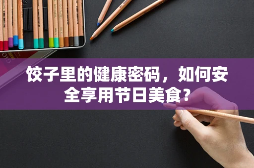 饺子里的健康密码，如何安全享用节日美食？