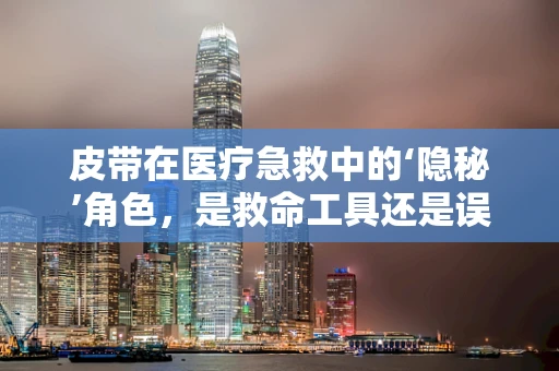 皮带在医疗急救中的‘隐秘’角色，是救命工具还是误会之源？