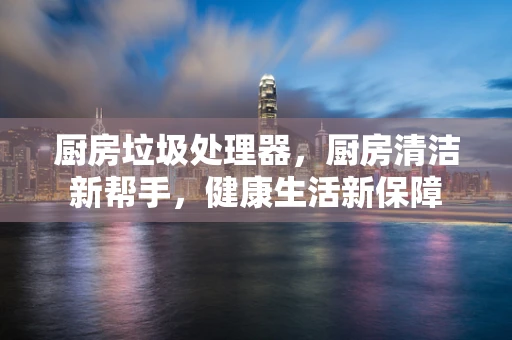 厨房垃圾处理器，厨房清洁新帮手，健康生活新保障
