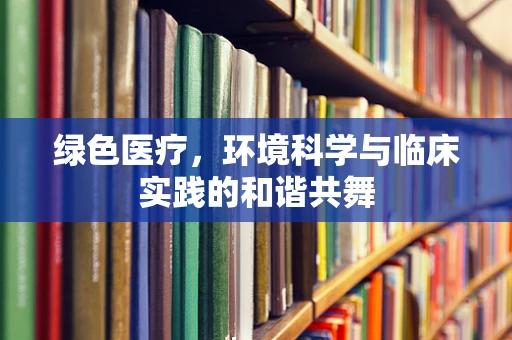 绿色医疗，环境科学与临床实践的和谐共舞
