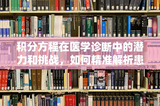 积分方程在医学诊断中的潜力和挑战，如何精准解析患者数据？