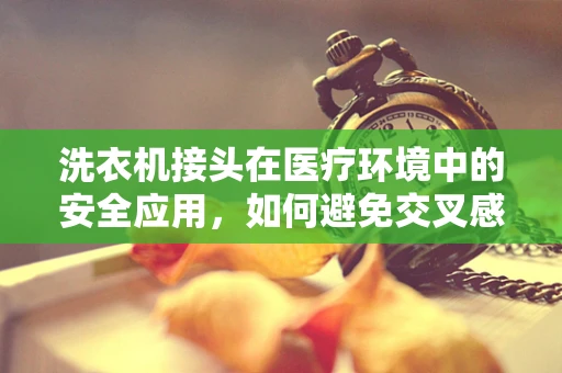 洗衣机接头在医疗环境中的安全应用，如何避免交叉感染？