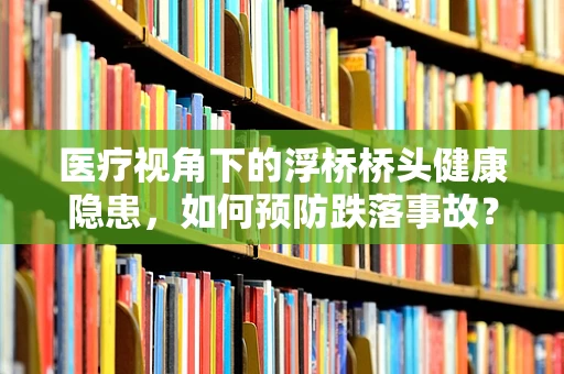 医疗视角下的浮桥桥头健康隐患，如何预防跌落事故？