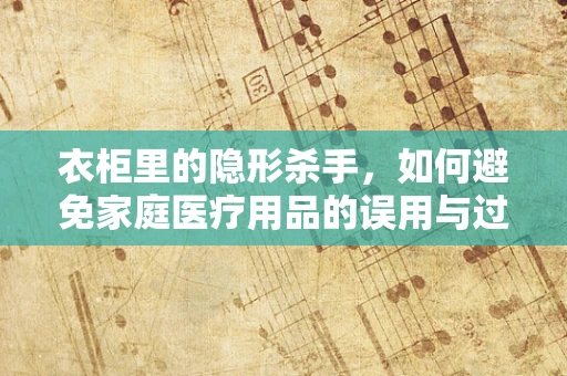 衣柜里的隐形杀手，如何避免家庭医疗用品的误用与过期？