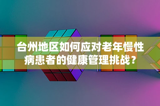 台州地区如何应对老年慢性病患者的健康管理挑战？
