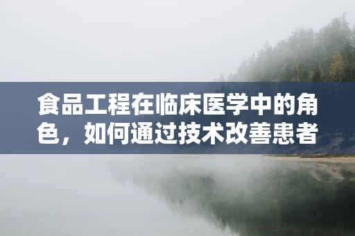 食品工程在临床医学中的角色，如何通过技术改善患者营养管理？