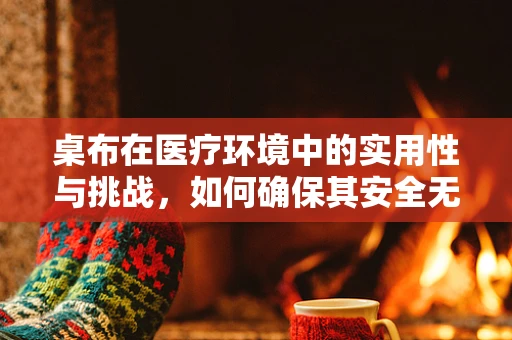桌布在医疗环境中的实用性与挑战，如何确保其安全无虞？