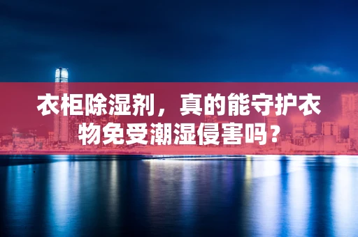 衣柜除湿剂，真的能守护衣物免受潮湿侵害吗？
