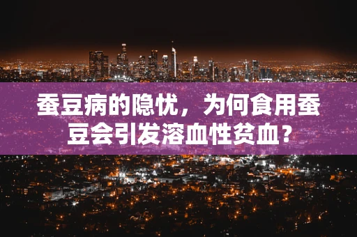 蚕豆病的隐忧，为何食用蚕豆会引发溶血性贫血？