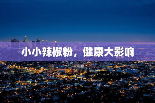 小小辣椒粉，健康大影响