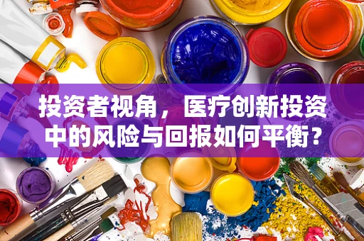 投资者视角，医疗创新投资中的风险与回报如何平衡？