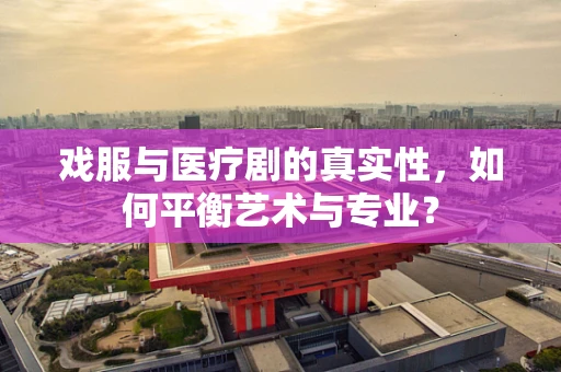 戏服与医疗剧的真实性，如何平衡艺术与专业？