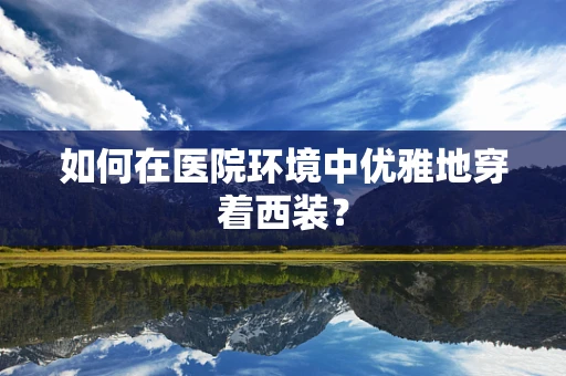 如何在医院环境中优雅地穿着西装？