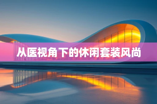 从医视角下的休闲套装风尚