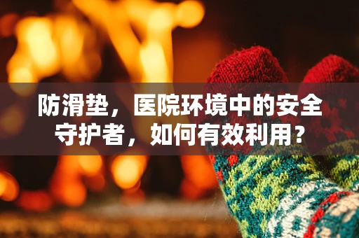 防滑垫，医院环境中的安全守护者，如何有效利用？