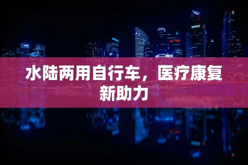 水陆两用自行车，医疗康复新助力