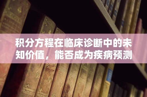 积分方程在临床诊断中的未知价值，能否成为疾病预测的新钥匙？