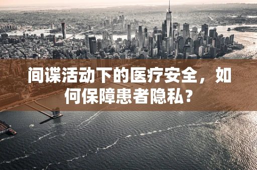 间谍活动下的医疗安全，如何保障患者隐私？