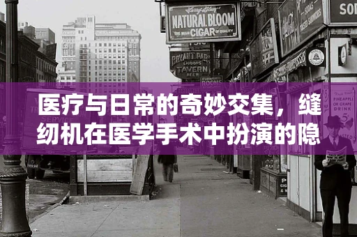 医疗与日常的奇妙交集，缝纫机在医学手术中扮演的隐形角色？