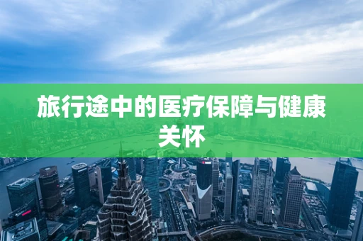 旅行途中的医疗保障与健康关怀