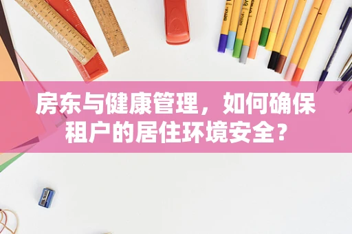 房东与健康管理，如何确保租户的居住环境安全？