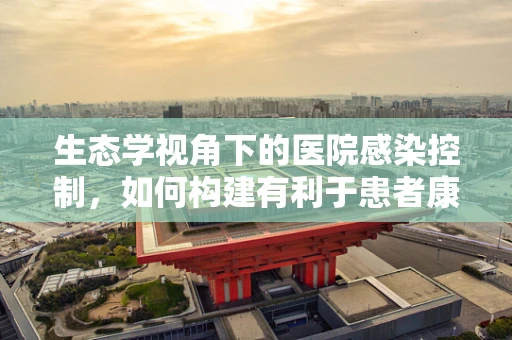 生态学视角下的医院感染控制，如何构建有利于患者康复的微环境？